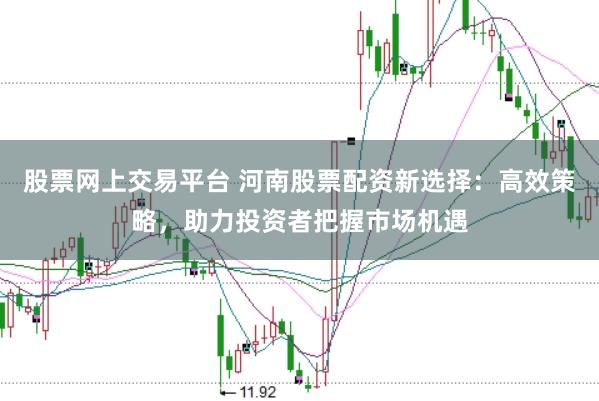 股票网上交易平台 河南股票配资新选择：高效策略，助力投资者把握市场机遇