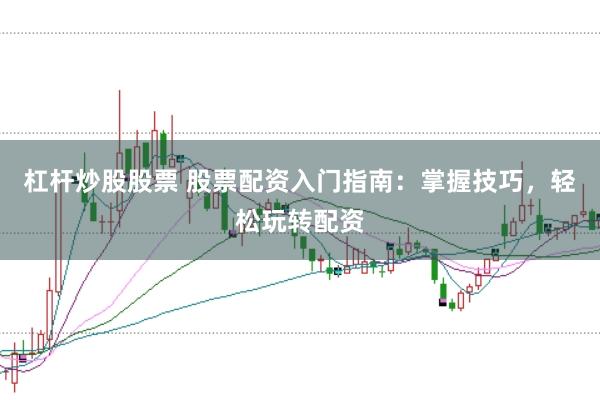 杠杆炒股股票 股票配资入门指南:掌握技巧,轻松玩转配资