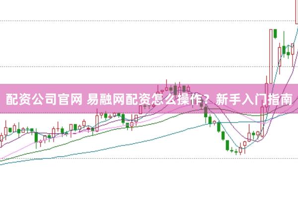 配资公司官网 易融网配资怎么操作？新手入门指南