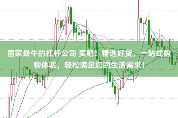 国家最牛的杠杆公司 买吧！精选好货，一站式购物体验，轻松满足您的生活需求！
