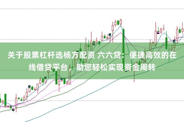 关于股票杠杆选杨方配资 六六贷:便捷高效的在线借贷平台,助您轻松实现资金周转