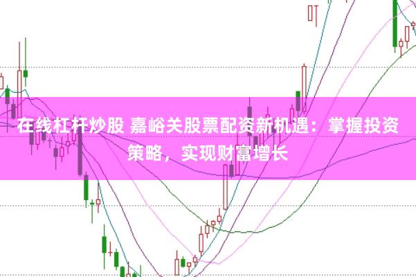 在线杠杆炒股 嘉峪关股票配资新机遇：掌握投资策略，实现财富增长
