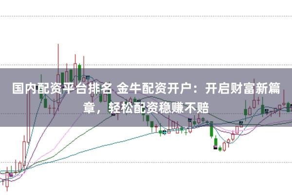 国内配资平台排名 金牛配资开户:开启财富新篇章,轻松配资稳赚不赔