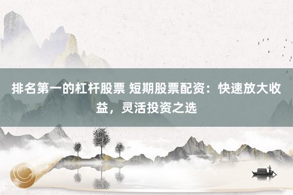 排名第一的杠杆股票 短期股票配资：快速放大收益，灵活投资之选