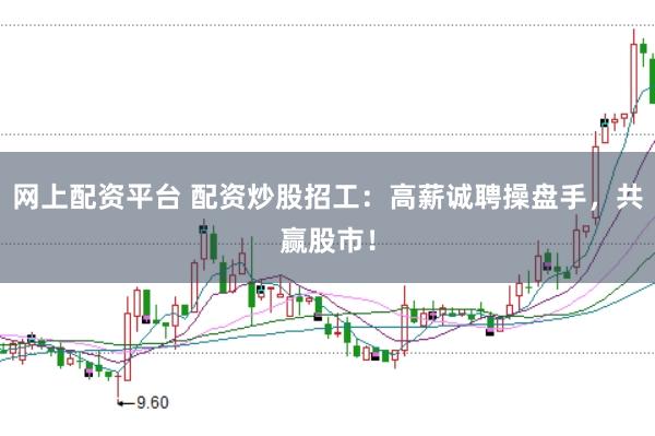 网上配资平台 配资炒股招工:高薪诚聘操盘手,共赢股市!