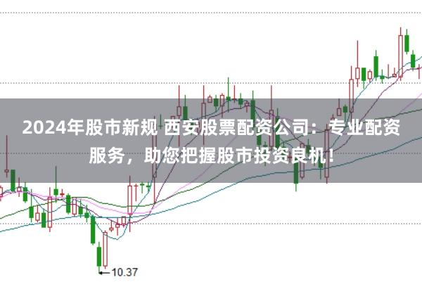 2024年股市新规 西安股票配资公司：专业配资服务，助您把握股市投资良机！
