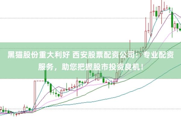 黑猫股份重大利好 西安股票配资公司：专业配资服务，助您把握股市投资良机！
