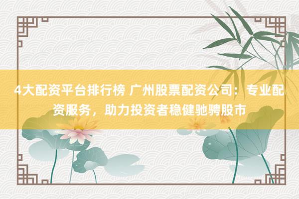 4大配资平台排行榜 广州股票配资公司:专业配资服务,助力投资者稳健驰骋股市