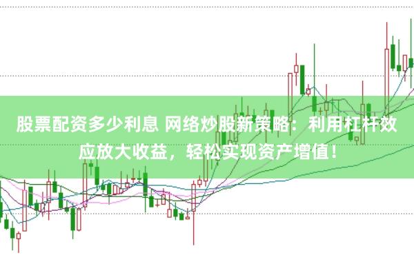 股票配资多少利息 网络炒股新策略:利用杠杆效应放大收益,轻松实现资产增值!