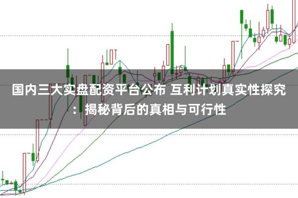 国内三大实盘配资平台公布 互利计划真实性探究：揭秘背后的真相与可行性