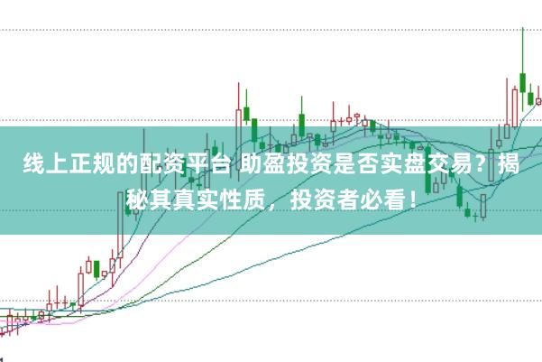 线上正规的配资平台 助盈投资是否实盘交易?揭秘其真实性质,投资者必看!