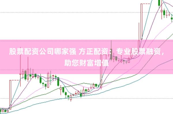 股票配资公司哪家强 方正配资：专业股票融资，助您财富增值