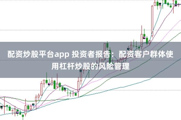 配资炒股平台app 投资者报告：配资客户群体使用杠杆炒股的风险管理
