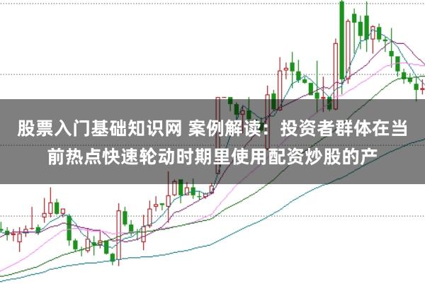 股票入门基础知识网 案例解读：投资者群体在当前热点快速轮动时期里使用配资炒股的产