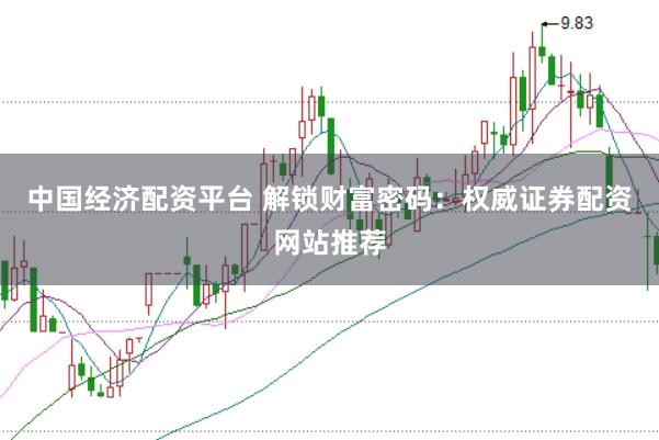 中国经济配资平台 解锁财富密码:权威证券配资网站推荐