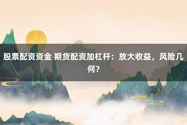 股票配资资金 期货配资加杠杆：放大收益，风险几何？