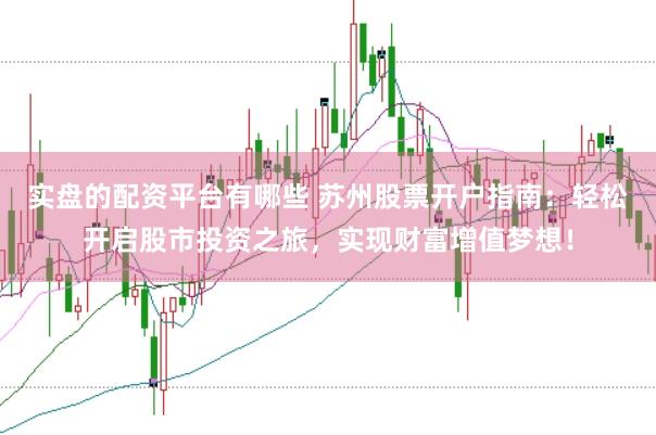 实盘的配资平台有哪些 苏州股票开户指南：轻松开启股市投资之旅，实现财富增值梦想！