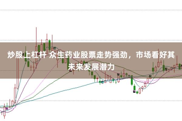 炒股上杠杆 众生药业股票走势强劲，市场看好其未来发展潜力