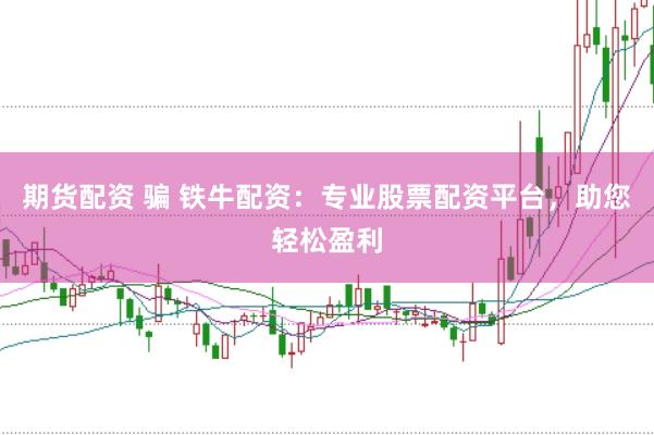 期货配资 骗 铁牛配资：专业股票配资平台，助您轻松盈利